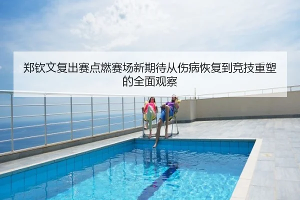 郑钦文复出赛点燃赛场新期待从伤病恢复到竞技重塑的全面观察