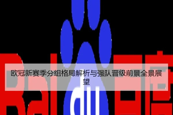 欧冠新赛季分组格局解析与强队晋级前景全景展望